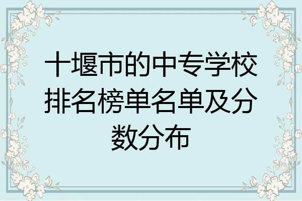 十堰市的中专学校排名榜单名单及分数分布