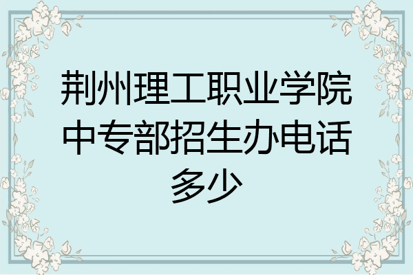 荆州理工职业学院中专部招生办电话多少