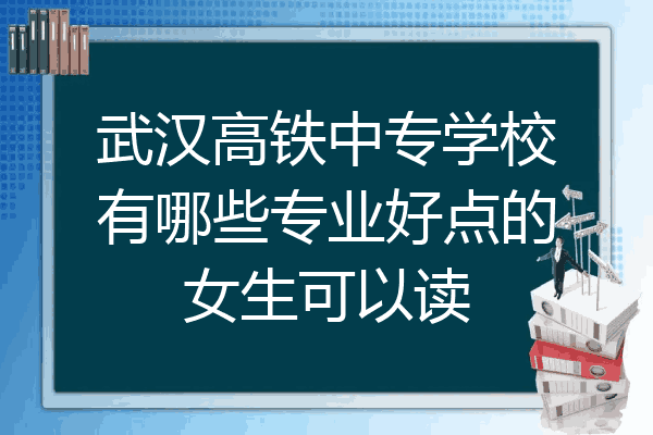 武汉高铁中专学校有哪些专业好点的女生可以读