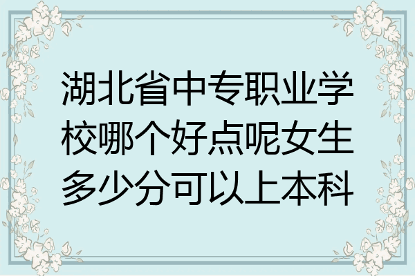 湖北省中专职业学校哪个好点呢女生多少分可以上本科