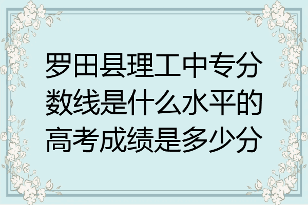 罗田县理工中专分数线是什么水平的高考成绩是多少分