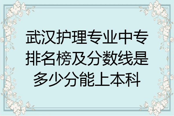 武汉护理专业中专排名榜及分数线是多少分能上本科
