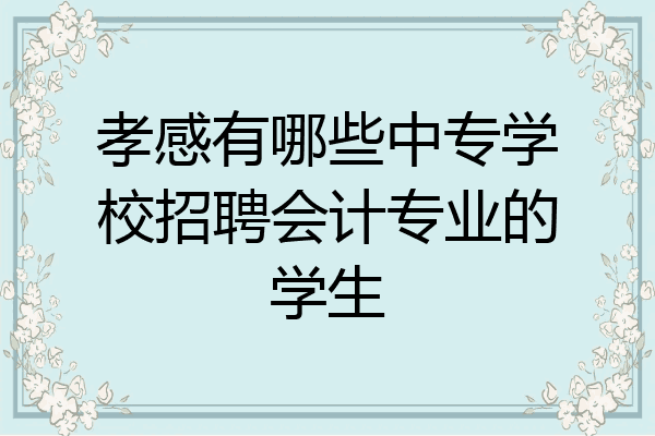 孝感有哪些中专学校招聘会计专业的学生