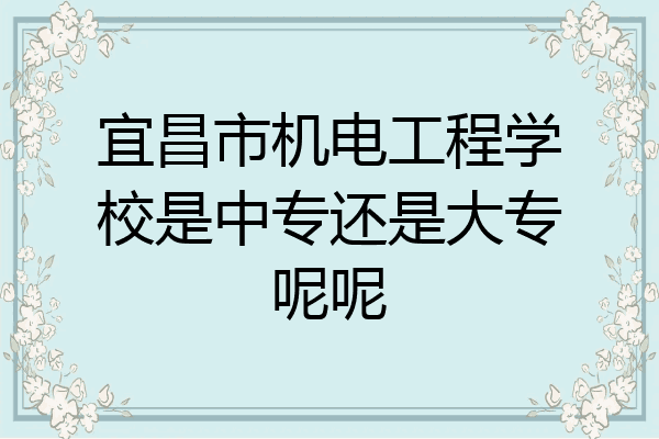 宜昌市机电工程学校是中专还是大专呢呢