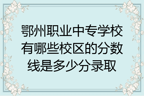 鄂州职业中专学校有哪些校区的分数线是多少分录取