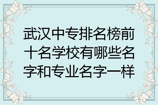 武汉中专排名榜前十名学校有哪些名字和专业名字一样