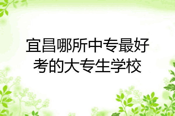 宜昌哪所中专最好考的大专生学校