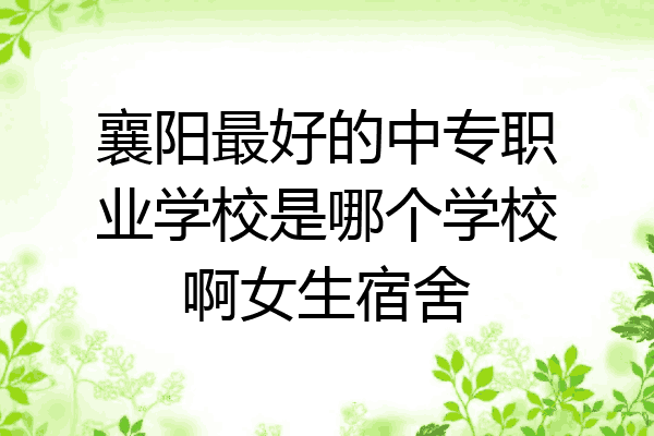 襄阳最好的中专职业学校是哪个学校啊女生宿舍