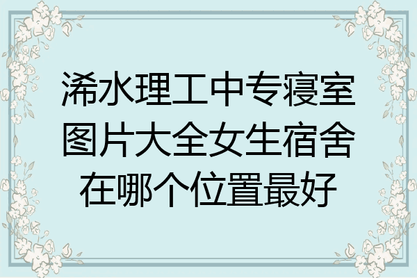 浠水理工中专寝室图片大全女生宿舍在哪个位置最好