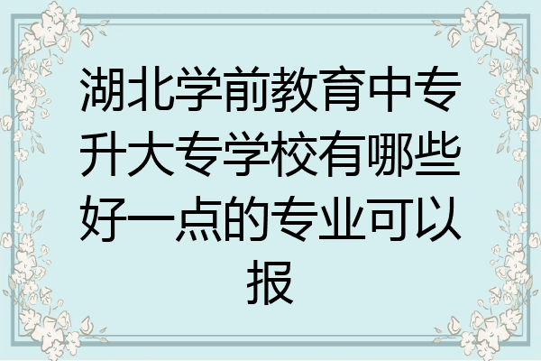 湖北学前教育中专升大专学校有哪些好一点的专业可以报