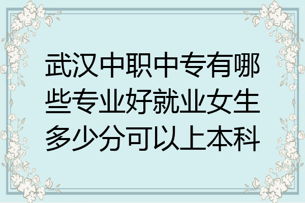 武汉中职中专有哪些专业好就业女生多少分可以上本科