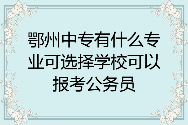 鄂州中专有什么专业可选择学校可以报考公务员