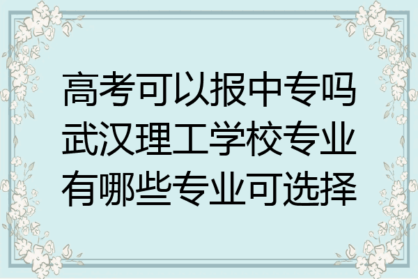 高考可以报中专吗武汉理工学校专业有哪些专业可选择