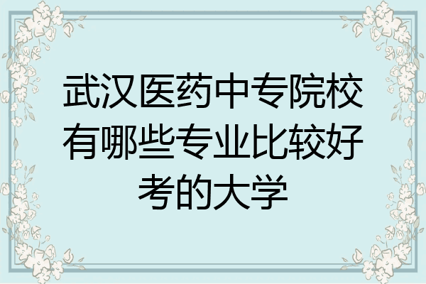 武汉医药中专院校有哪些专业比较好考的大学