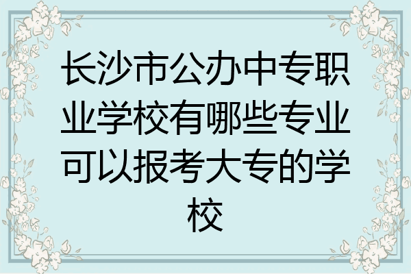长沙市公办中专职业学校有哪些专业可以报考大专的学校