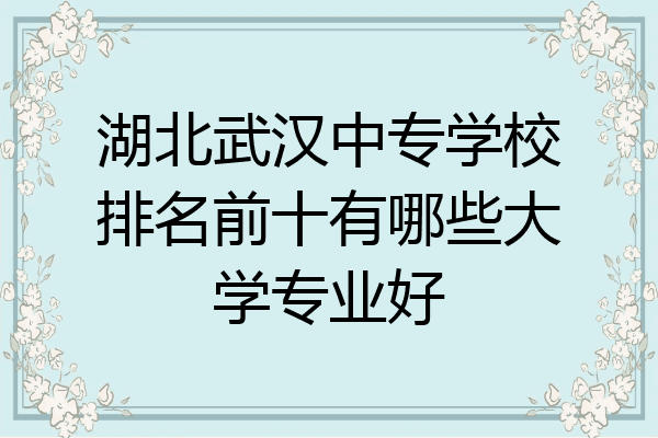 湖北武汉中专学校排名前十有哪些大学专业好