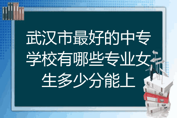 武汉市最好的中专学校有哪些专业女生多少分能上
