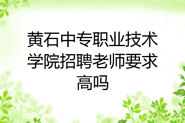 黄石中专职业技术学院招聘老师要求高吗
