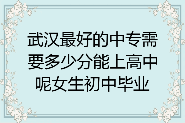 武汉最好的中专需要多少分能上高中呢女生初中毕业