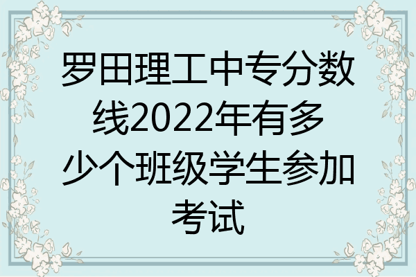 罗田理工中专分数线2022年有多少个班级学生参加考试