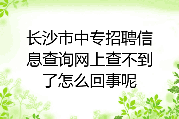 长沙市中专招聘信息查询网上查不到了怎么回事呢