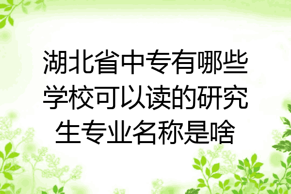 湖北省中专有哪些学校可以读的研究生专业名称是啥