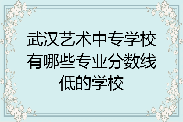 武汉艺术中专学校有哪些专业分数线低的学校