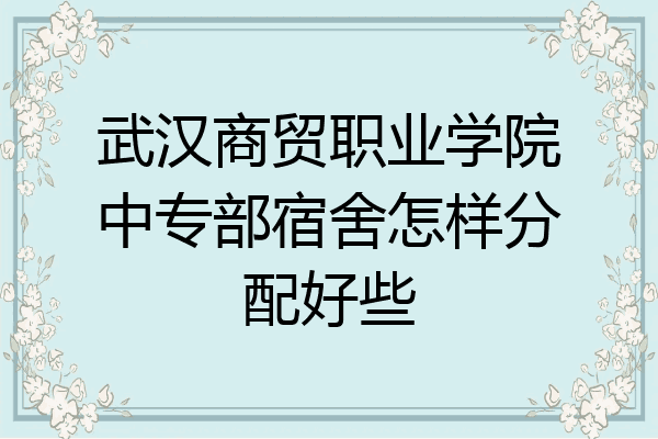 武汉商贸职业学院中专部宿舍怎样分配好些