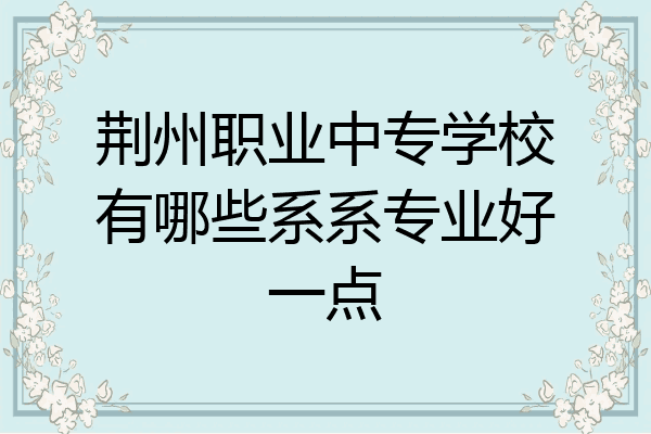 荆州职业中专学校有哪些系系专业好一点