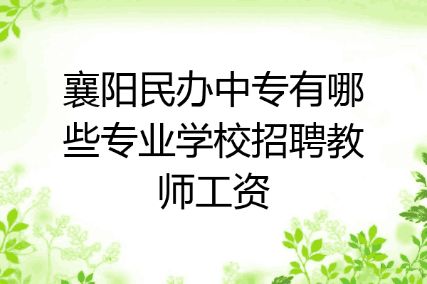 襄阳民办中专有哪些专业学校招聘教师工资