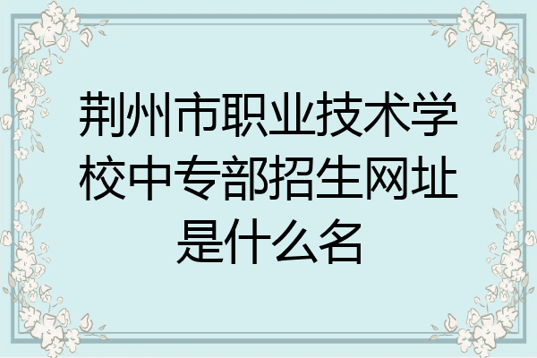 荆州市职业技术学校中专部招生网址是什么名