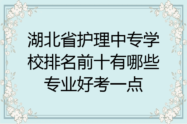 湖北省护理中专学校排名前十有哪些专业好考一点