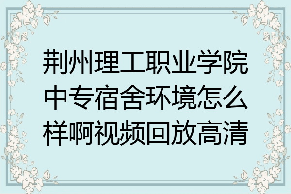 荆州理工职业学院中专宿舍环境怎么样啊视频回放高清