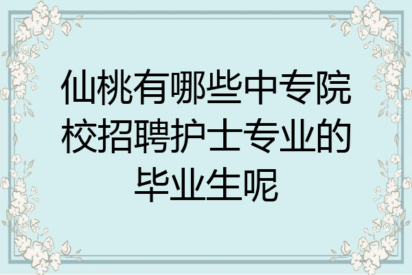 仙桃有哪些中专院校招聘护士专业的毕业生呢