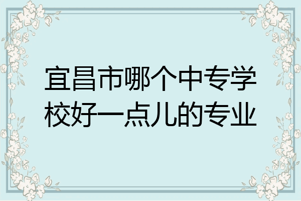 宜昌市哪个中专学校好一点儿的专业