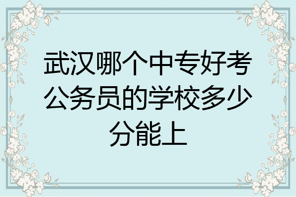 武汉哪个中专好考公务员的学校多少分能上