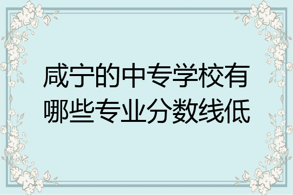 咸宁的中专学校有哪些专业分数线低