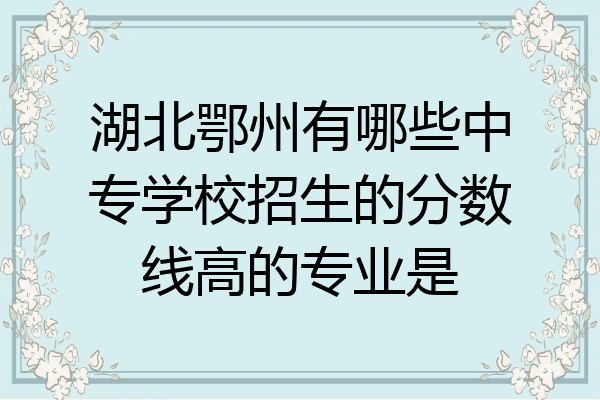 湖北鄂州有哪些中专学校招生的分数线高的专业是