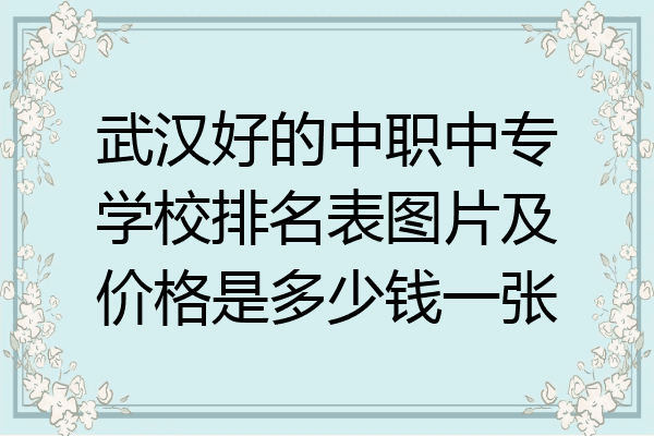 武汉好的中职中专学校排名表图片及价格是多少钱一张