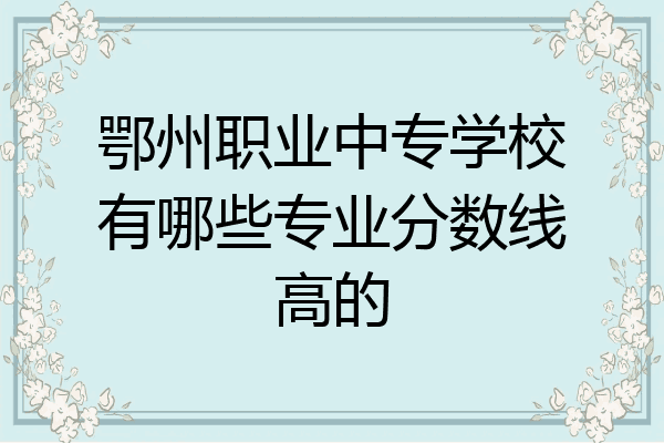 鄂州职业中专学校有哪些专业分数线高的
