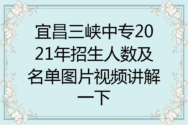 宜昌三峡中专2021年招生人数及名单图片视频讲解一下
