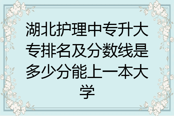湖北护理中专升大专排名及分数线是多少分能上一本大学