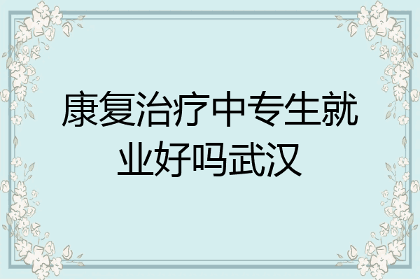 康复治疗中专生就业好吗武汉