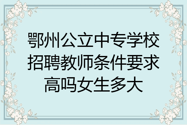 鄂州公立中专学校招聘教师条件要求高吗女生多大