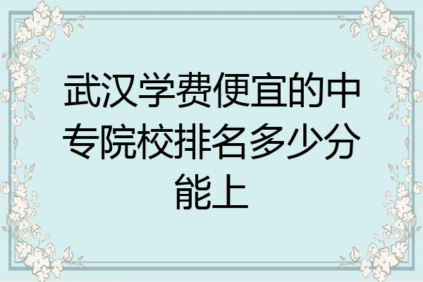武汉学费便宜的中专院校排名多少分能上