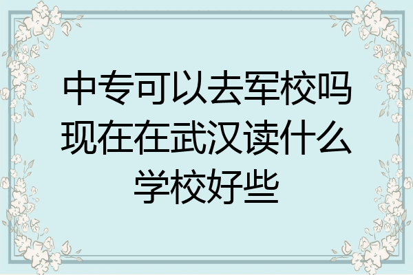 中专可以去军校吗现在在武汉读什么学校好些