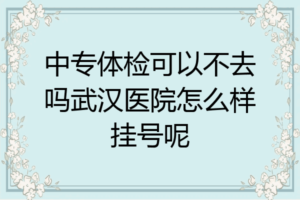 中专体检可以不去吗武汉医院怎么样挂号呢