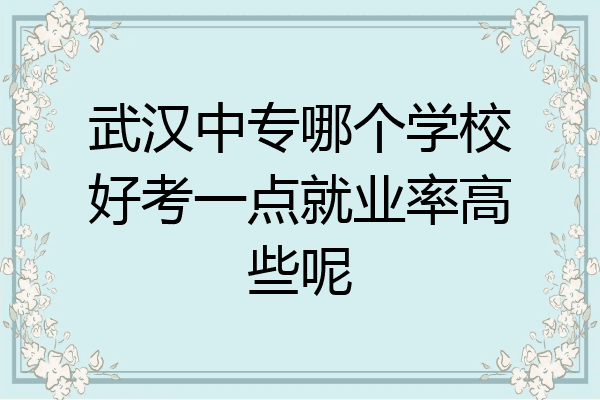 武汉中专哪个学校好考一点就业率高些呢