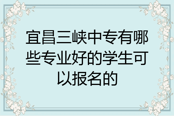 宜昌三峡中专有哪些专业好的学生可以报名的