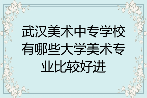 武汉美术中专学校有哪些大学美术专业比较好进